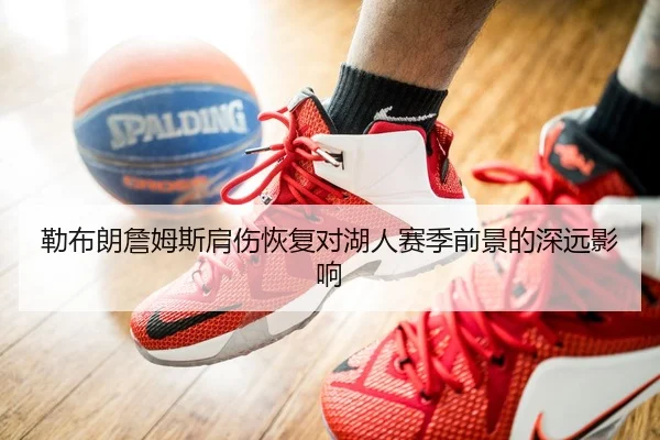 勒布朗詹姆斯肩伤恢复对湖人赛季前景的深远影响